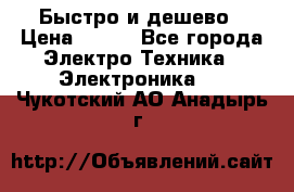 Быстро и дешево › Цена ­ 500 - Все города Электро-Техника » Электроника   . Чукотский АО,Анадырь г.